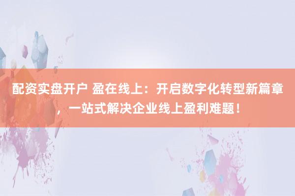 配资实盘开户 盈在线上：开启数字化转型新篇章，一站式解决企业线上盈利难题！