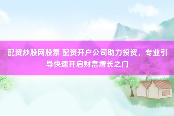 配资炒股网股票 配资开户公司助力投资，专业引导快速开启财富增长之门