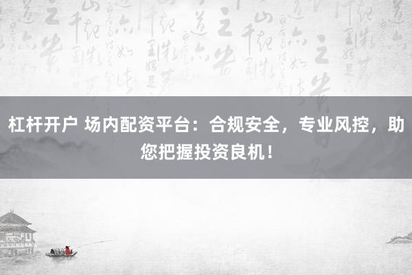 杠杆开户 场内配资平台：合规安全，专业风控，助您把握投资良机！
