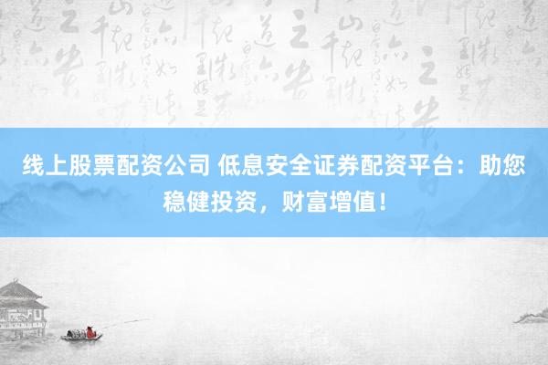线上股票配资公司 低息安全证券配资平台：助您稳健投资，财富增值！