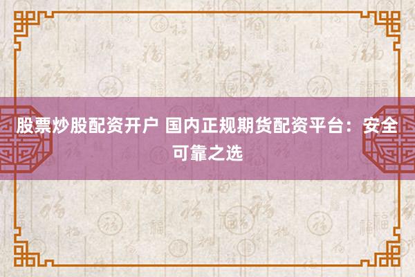 股票炒股配资开户 国内正规期货配资平台：安全可靠之选