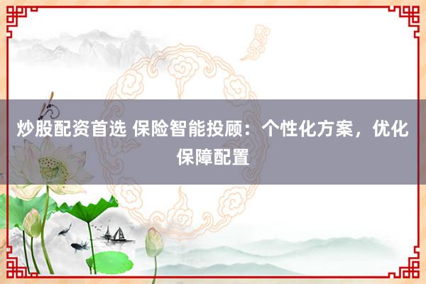 炒股配资首选 保险智能投顾：个性化方案，优化保障配置