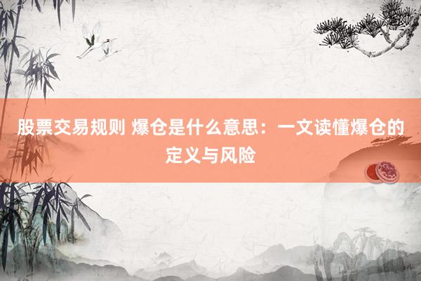 股票交易规则 爆仓是什么意思：一文读懂爆仓的定义与风险