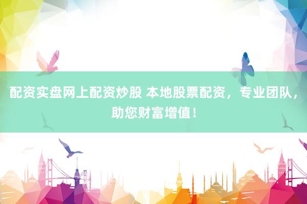 配资实盘网上配资炒股 本地股票配资，专业团队，助您财富增值！
