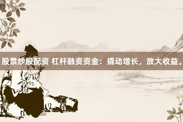股票炒股配资 杠杆融资资金：撬动增长，放大收益。