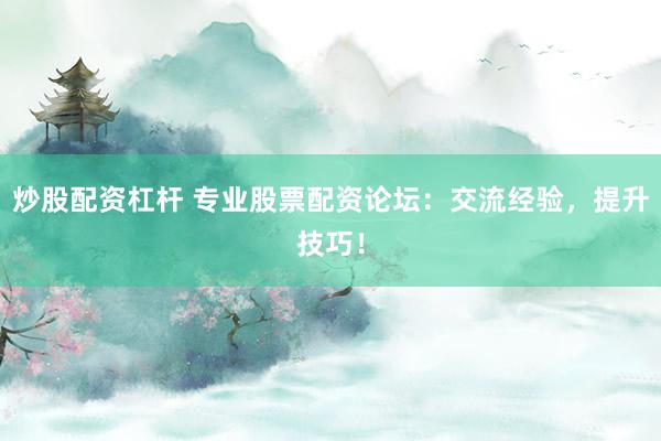 炒股配资杠杆 专业股票配资论坛：交流经验，提升技巧！