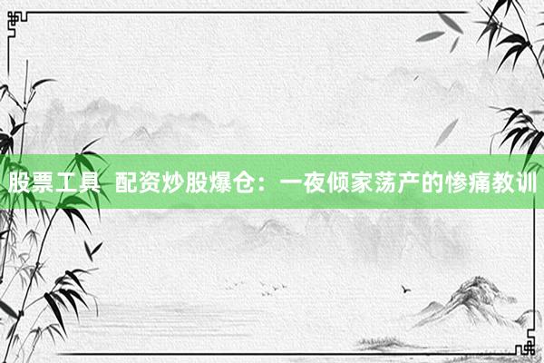 股票工具  配资炒股爆仓：一夜倾家荡产的惨痛教训