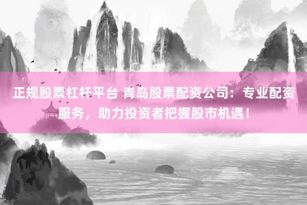 正规股票杠杆平台 青岛股票配资公司：专业配资服务，助力投资者把握股市机遇！