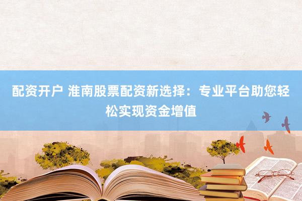 配资开户 淮南股票配资新选择：专业平台助您轻松实现资金增值