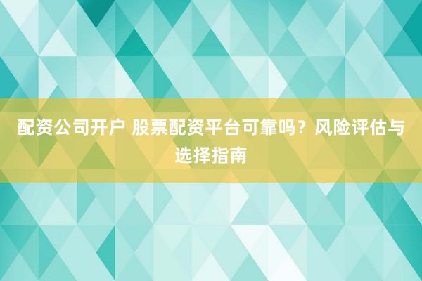 配资公司开户 股票配资平台可靠吗？风险评估与选择指南