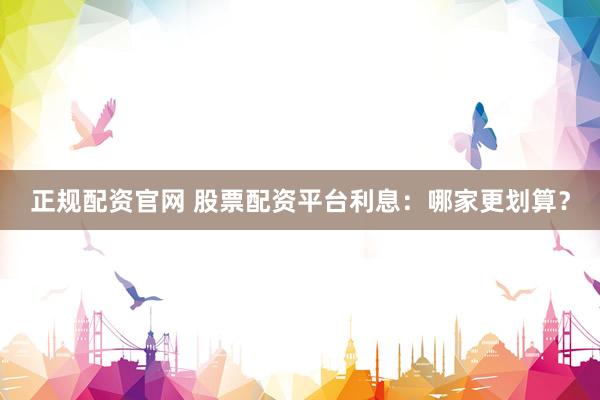 正规配资官网 股票配资平台利息：哪家更划算？