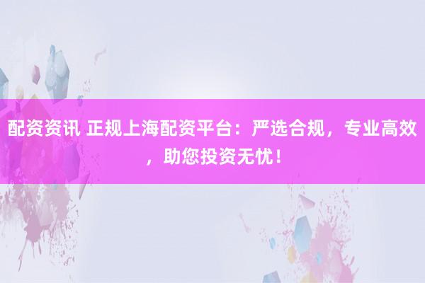 配资资讯 正规上海配资平台：严选合规，专业高效，助您投资无忧！