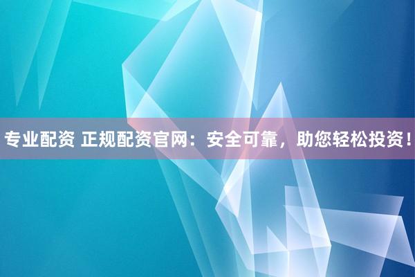 专业配资 正规配资官网：安全可靠，助您轻松投资！