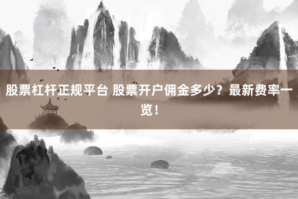 股票杠杆正规平台 股票开户佣金多少？最新费率一览！