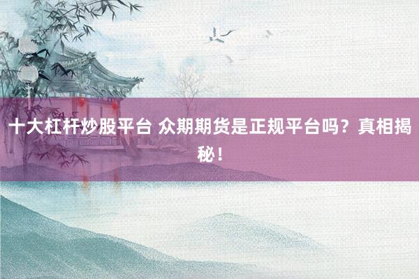 十大杠杆炒股平台 众期期货是正规平台吗？真相揭秘！