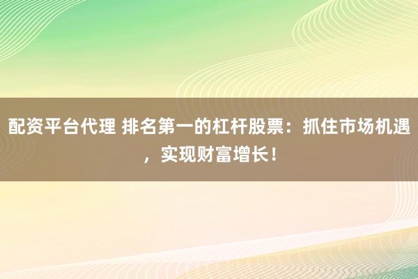 配资平台代理 排名第一的杠杆股票：抓住市场机遇，实现财富增长！