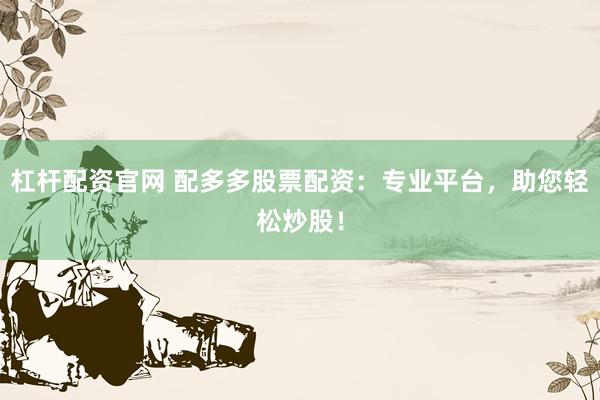 杠杆配资官网 配多多股票配资：专业平台，助您轻松炒股！