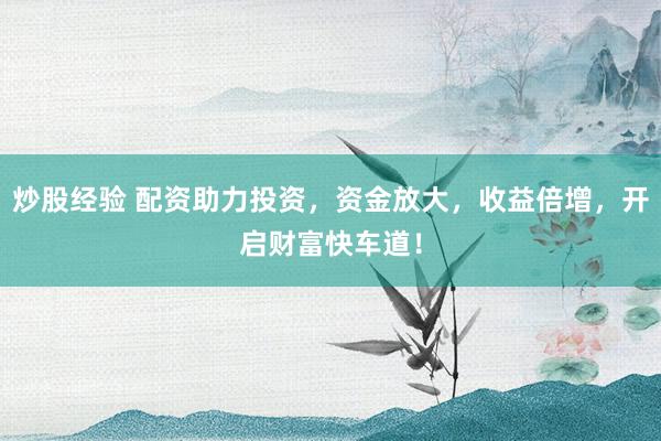 炒股经验 配资助力投资，资金放大，收益倍增，开启财富快车道！