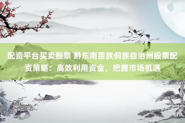 配资平台买卖股票 黔东南苗族侗族自治州股票配资策略：高效利用资金，把握市场机遇