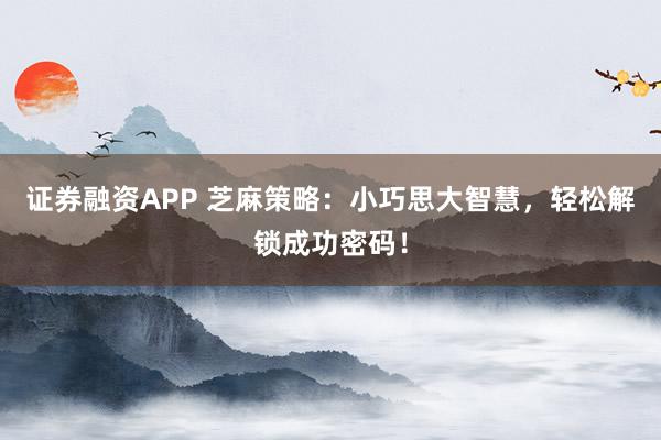证券融资APP 芝麻策略：小巧思大智慧，轻松解锁成功密码！
