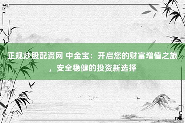 正规炒股配资网 中金宝：开启您的财富增值之旅，安全稳健的投资新选择