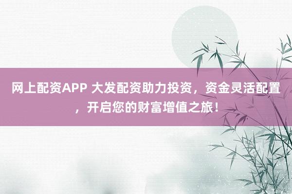 网上配资APP 大发配资助力投资，资金灵活配置，开启您的财富增值之旅！