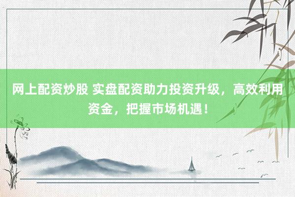网上配资炒股 实盘配资助力投资升级，高效利用资金，把握市场机遇！