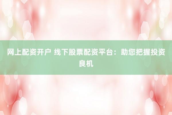 网上配资开户 线下股票配资平台：助您把握投资良机