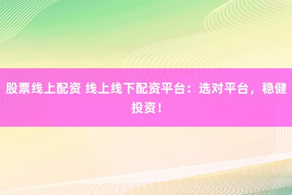 股票线上配资 线上线下配资平台：选对平台，稳健投资！