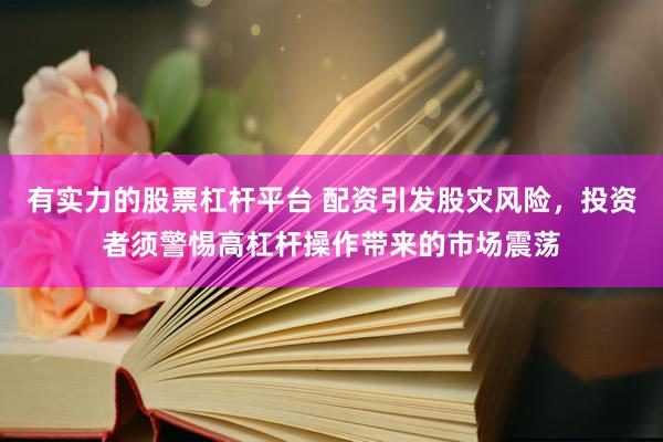 有实力的股票杠杆平台 配资引发股灾风险，投资者须警惕高杠杆操作带来的市场震荡