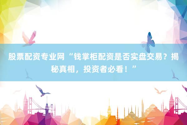 股票配资专业网 “钱掌柜配资是否实盘交易？揭秘真相，投资者必看！”