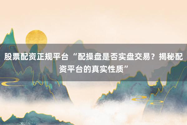 股票配资正规平台 “配操盘是否实盘交易？揭秘配资平台的真实性质”