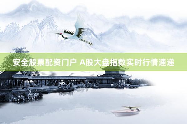 安全股票配资门户 A股大盘指数实时行情速递