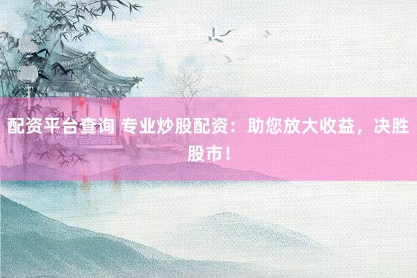 配资平台查询 专业炒股配资：助您放大收益，决胜股市！