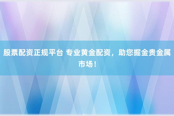 股票配资正规平台 专业黄金配资，助您掘金贵金属市场！