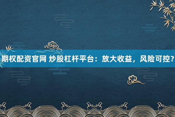 期权配资官网 炒股杠杆平台：放大收益，风险可控？