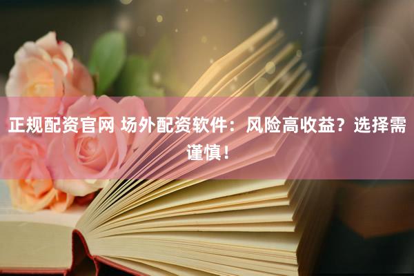 正规配资官网 场外配资软件：风险高收益？选择需谨慎！