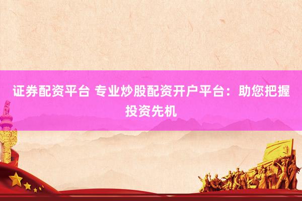证券配资平台 专业炒股配资开户平台：助您把握投资先机