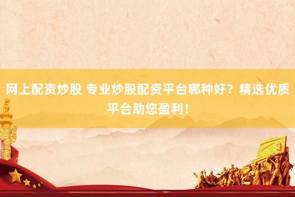 网上配资炒股 专业炒股配资平台哪种好？精选优质平台助您盈利！