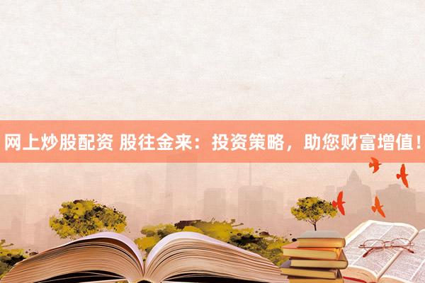 网上炒股配资 股往金来：投资策略，助您财富增值！