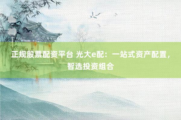 正规股票配资平台 光大e配：一站式资产配置，智选投资组合