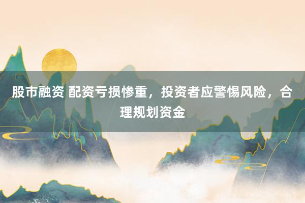股市融资 配资亏损惨重，投资者应警惕风险，合理规划资金