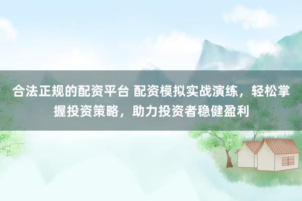 合法正规的配资平台 配资模拟实战演练，轻松掌握投资策略，助力投资者稳健盈利