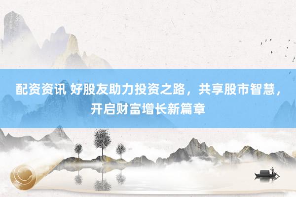 配资资讯 好股友助力投资之路，共享股市智慧，开启财富增长新篇章