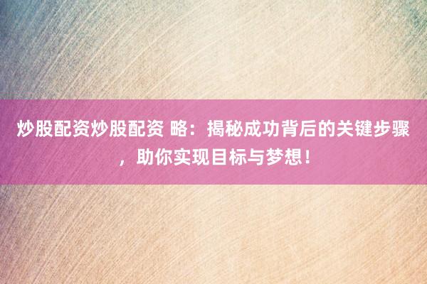 炒股配资炒股配资 略：揭秘成功背后的关键步骤，助你实现目标与梦想！