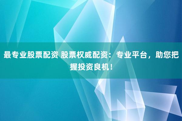 最专业股票配资 股票权威配资：专业平台，助您把握投资良机！