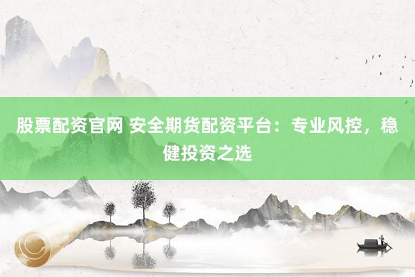 股票配资官网 安全期货配资平台：专业风控，稳健投资之选