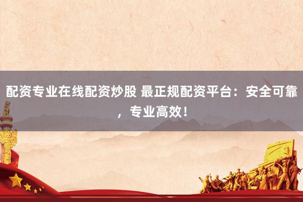 配资专业在线配资炒股 最正规配资平台：安全可靠，专业高效！