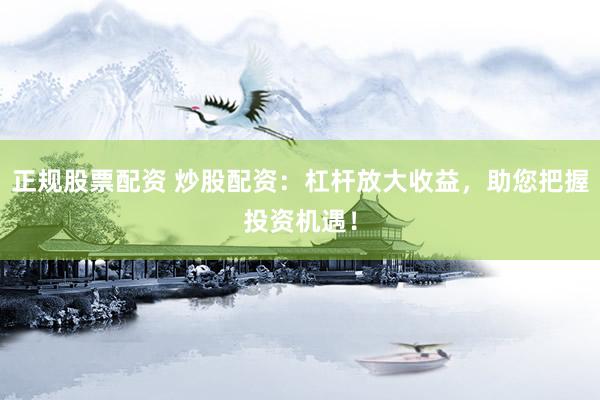 正规股票配资 炒股配资：杠杆放大收益，助您把握投资机遇！