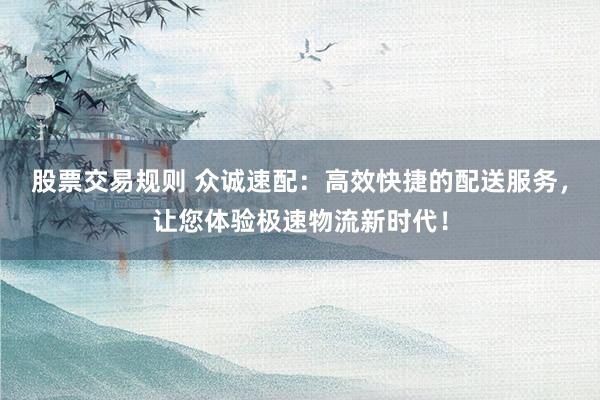 股票交易规则 众诚速配：高效快捷的配送服务，让您体验极速物流新时代！